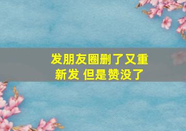 发朋友圈删了又重新发 但是赞没了